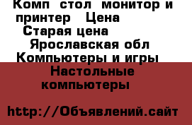 Комп. стол, монитор и принтер › Цена ­ 5 600 › Старая цена ­ 16 700 - Ярославская обл. Компьютеры и игры » Настольные компьютеры   